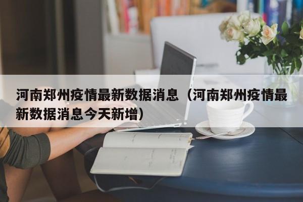河南郑州疫情最新数据消息(河南郑州疫情最新数据消息今天新增)
