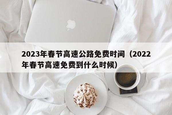 2023年春节高速公路免费时间(2022年春节高速免费到什么时候)