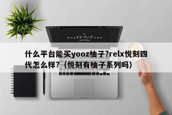 什么平台能买yooz柚子?relx悦刻四代怎么样?(悦刻有柚子系列吗)