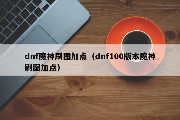 dnf魔神刷图加点(dnf100版本魔神刷图加点)