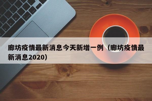 廊坊疫情最新消息今天新增一例(廊坊疫情最新消息2020)