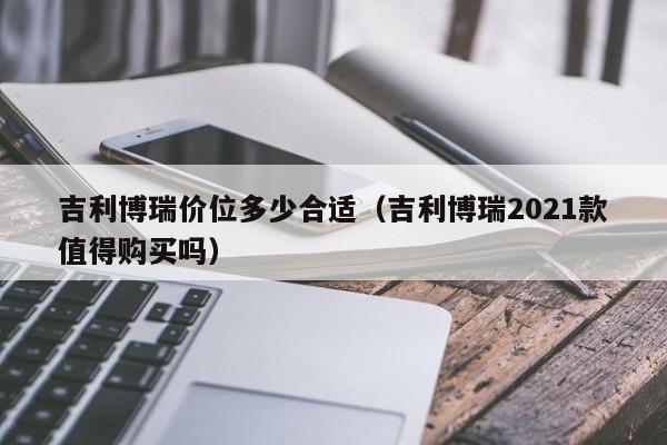 吉利博瑞价位多少合适(吉利博瑞2021款值得购买吗)
