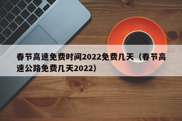 春节高速免费时间2022免费几天(春节高速公路免费几天2022)