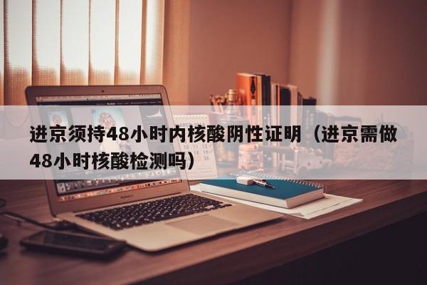 进京须持48小时内核酸阴性证明(进京需做48小时核酸检测吗)