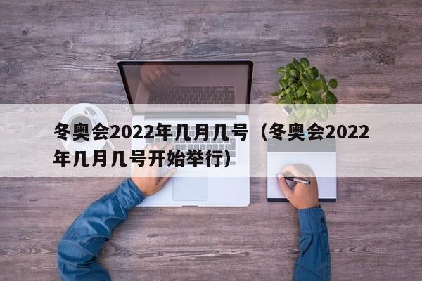冬奥会2022年几月几号(冬奥会2022年几月几号开始举行)