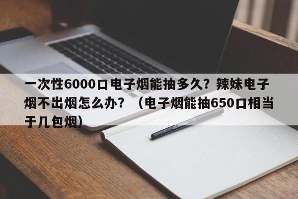 一次性6000口电子烟能抽多久?辣妹电子烟不出烟怎么办?(电子烟能抽650口相当于几包烟)