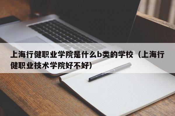 上海行健职业学院是什么b类的学校(上海行健职业技术学院好不好)