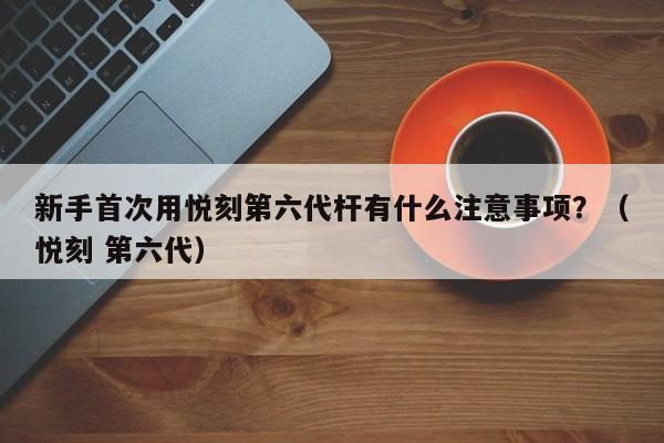新手首次用悦刻第六代杆有什么注意事项?(悦刻 第六代)