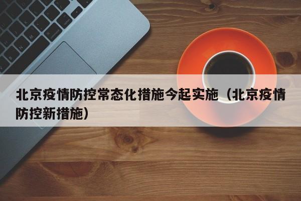 北京疫情防控常态化措施今起实施(北京疫情防控新措施)