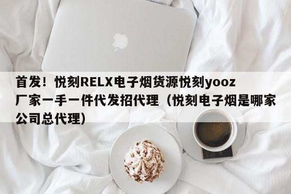 首发!悦刻RELX电子烟货源悦刻yooz厂家一手一件代发招代理(悦刻电子烟是哪家公司总代理)
