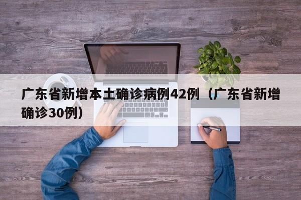 广东省新增本土确诊病例42例(广东省新增确诊30例)