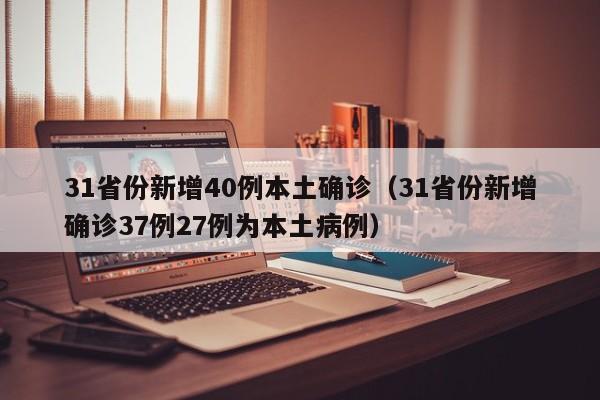 31省份新增40例本土确诊(31省份新增确诊37例27例为本土病例)
