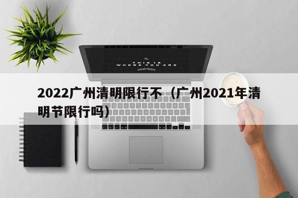 2022广州清明限行不(广州2021年清明节限行吗)