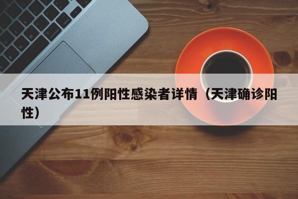 天津公布11例阳性感染者详情(天津确诊阳性)