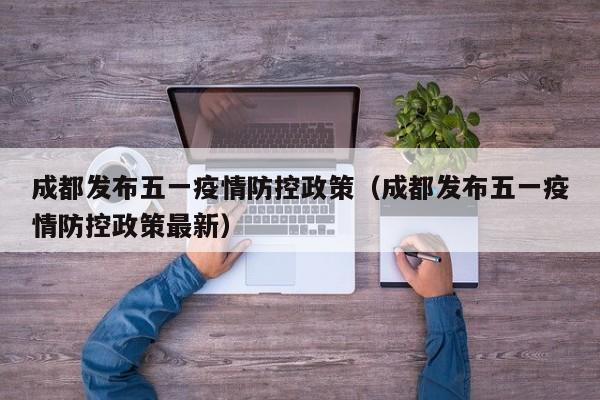 成都发布五一疫情防控政策(成都发布五一疫情防控政策最新)