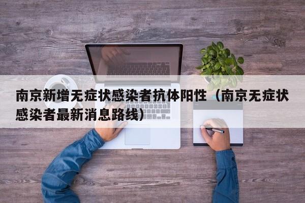 南京新增无症状感染者抗体阳性(南京无症状感染者最新消息路线)