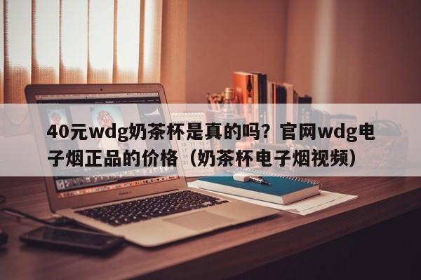 40元wdg奶茶杯是真的吗?官网wdg电子烟正品的价格(奶茶杯电子烟视频)