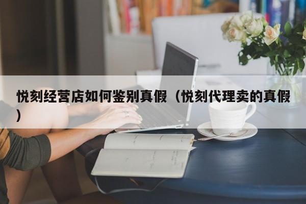 悦刻经营店如何鉴别真假(悦刻代理卖的真假)