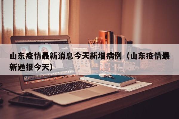 山东疫情最新消息今天新增病例(山东疫情最新通报今天)