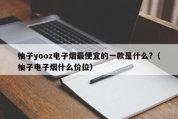 柚子yooz电子烟最便宜的一款是什么?(柚子电子烟什么价位)