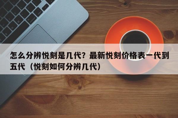 怎么分辨悦刻是几代?最新悦刻价格表一代到五代(悦刻如何分辨几代)