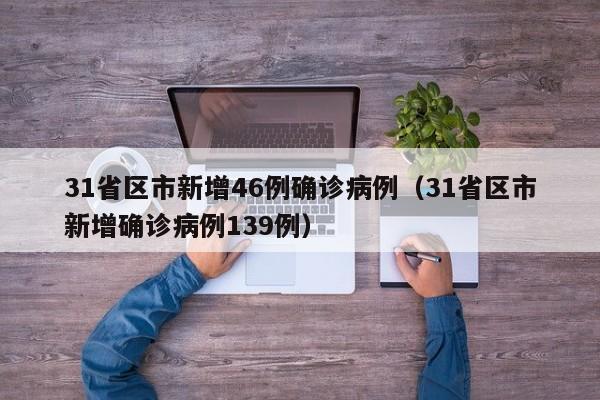 31省区市新增46例确诊病例(31省区市新增确诊病例139例)