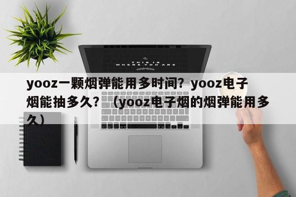 yooz一颗烟弹能用多时间?yooz电子烟能抽多久?(yooz电子烟的烟弹能用多久)