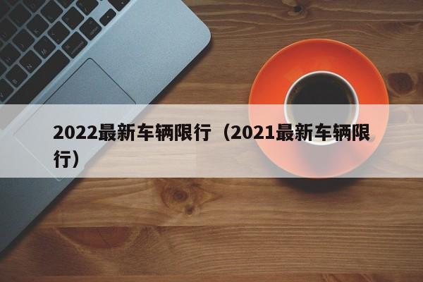 2022最新车辆限行(2021最新车辆限行)