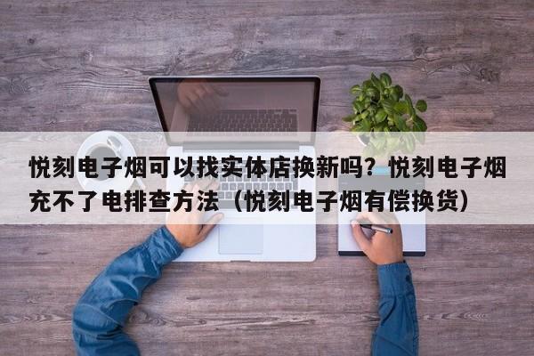悦刻电子烟可以找实体店换新吗?悦刻电子烟充不了电排查方法(悦刻电子烟有偿换货)