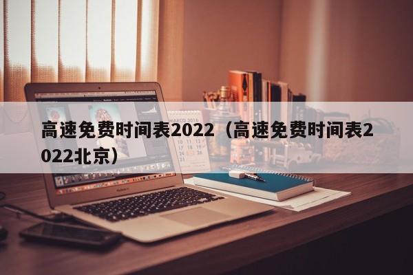 高速免费时间表2022(高速免费时间表2022北京)