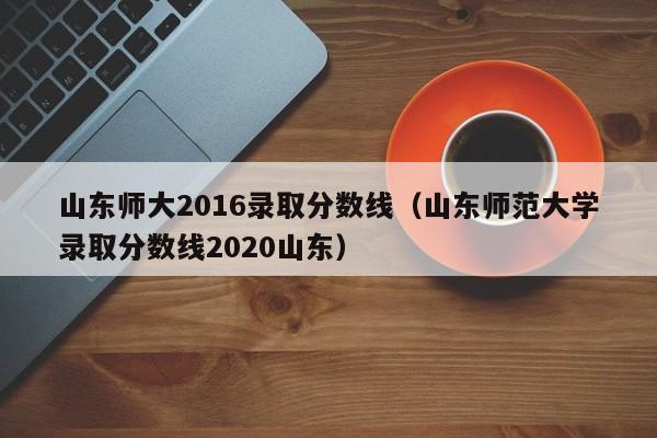 山东师大2016录取分数线(山东师范大学录取分数线2020山东)