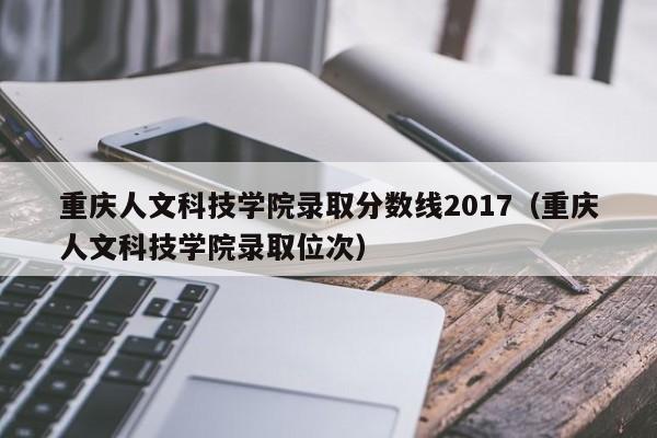 重庆人文科技学院录取分数线2017(重庆人文科技学院录取位次)