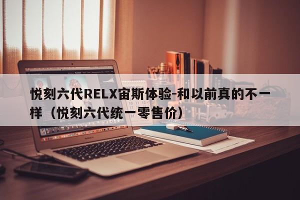 悦刻六代RELX宙斯体验-和以前真的不一样(悦刻六代统一零售价)