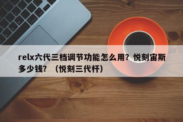 relx六代三档调节功能怎么用?悦刻宙斯多少钱?(悦刻三代杆)