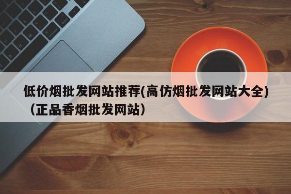 低价烟批发网站推荐(高仿烟批发网站大全)(正品香烟批发网站)
