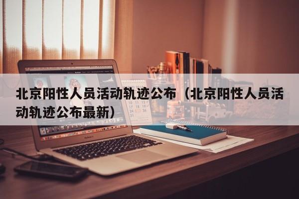 北京阳性人员活动轨迹公布(北京阳性人员活动轨迹公布最新)