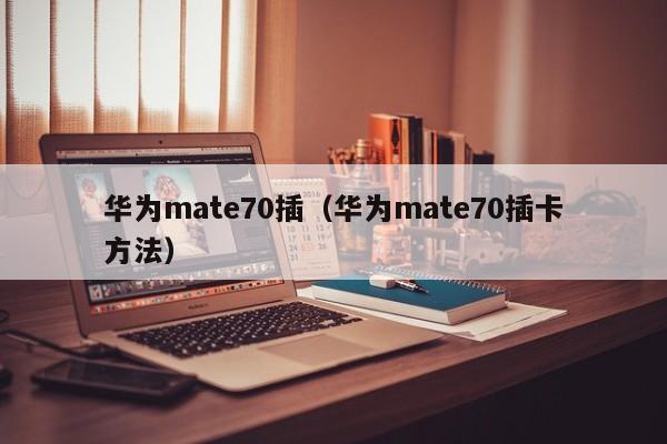 华为mate70插(华为mate70插卡方法)