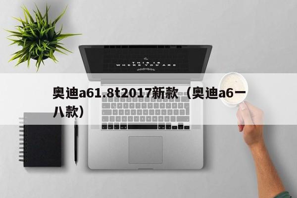 奥迪a61.8t2017新款(奥迪a6一八款)