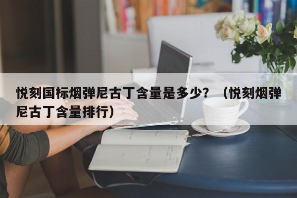 悦刻国标烟弹尼古丁含量是多少?(悦刻烟弹尼古丁含量排行)