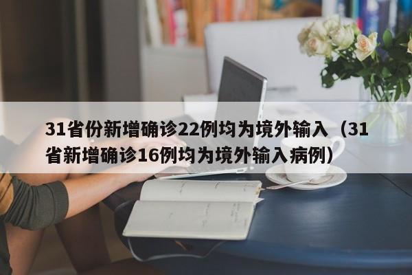 31省份新增确诊22例均为境外输入(31省新增确诊16例均为境外输入病例)