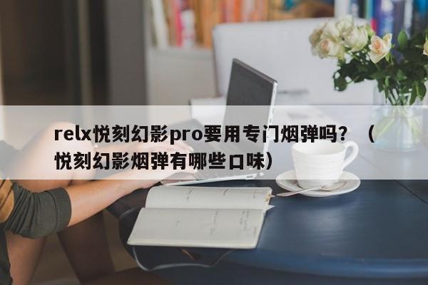 relx悦刻幻影pro要用专门烟弹吗?(悦刻幻影烟弹有哪些口味)