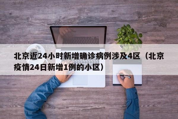 北京近24小时新增确诊病例涉及4区(北京疫情24日新增1例的小区)