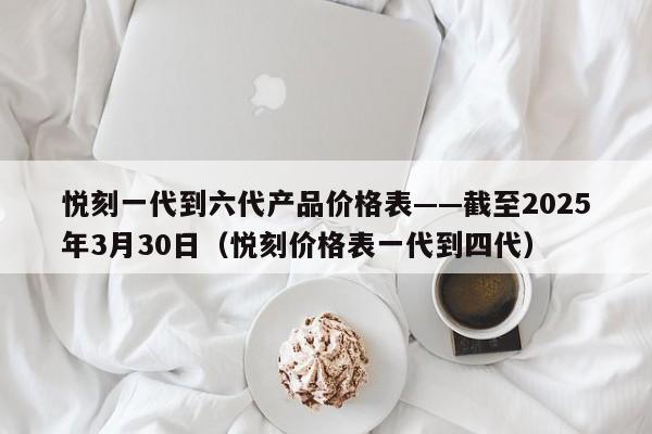 悦刻一代到六代产品价格表——截至2025年3月30日(悦刻价格表一代到四代)