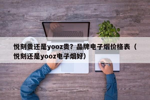 悦刻贵还是yooz贵?品牌电子烟价格表(悦刻还是yooz电子烟好)