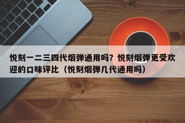 悦刻一二三四代烟弹通用吗?悦刻烟弹更受欢迎的口味评比(悦刻烟弹几代通用吗)
