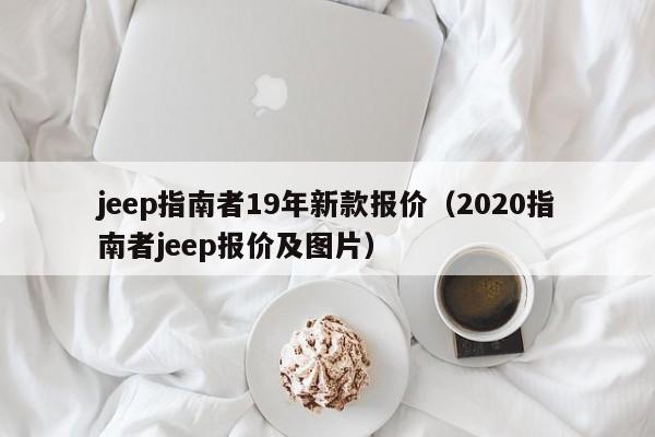 jeep指南者19年新款报价(2020指南者jeep报价及图片)