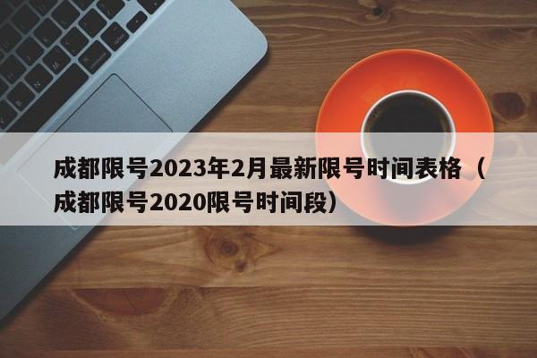 成都限号2023年2月最新限号时间表格(成都限号2020限号时间段)