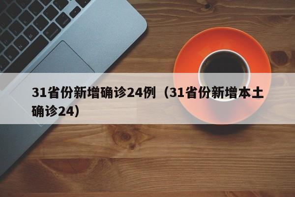 31省份新增确诊24例(31省份新增本土确诊24)