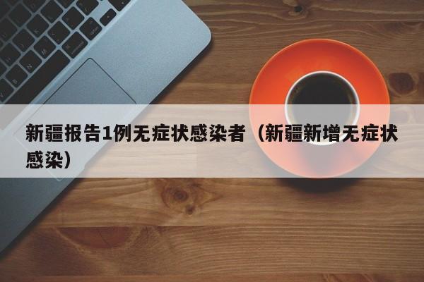 新疆报告1例无症状感染者(新疆新增无症状感染)