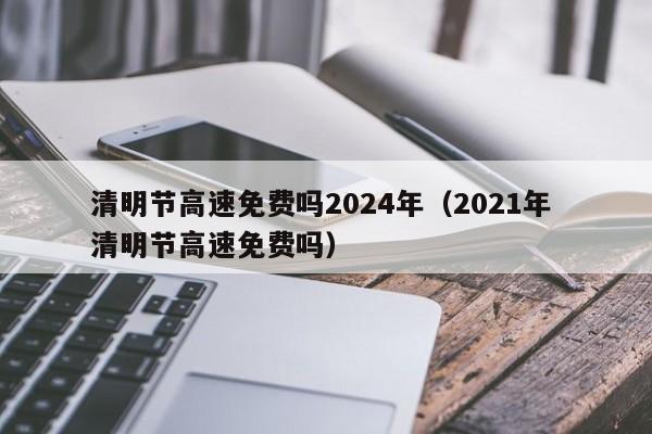 清明节高速免费吗2024年(2021年 清明节高速免费吗)